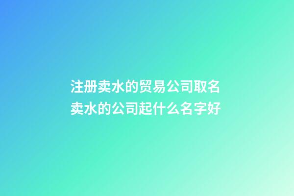 注册卖水的贸易公司取名 卖水的公司起什么名字好